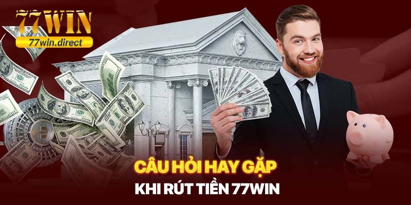 Tổng hợp câu hỏi hay gặp về rút tiền 77Win